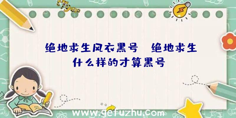 「绝地求生风衣黑号」|绝地求生什么样的才算黑号